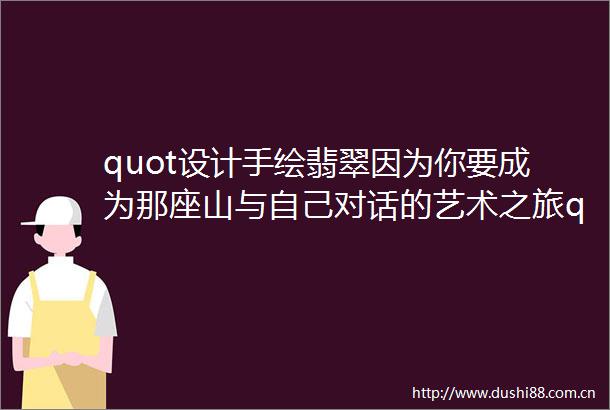 quot设计手绘翡翠因为你要成为那座山与自己对话的艺术之旅quot