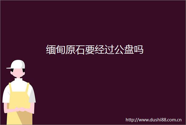 缅甸原石要经过公盘吗