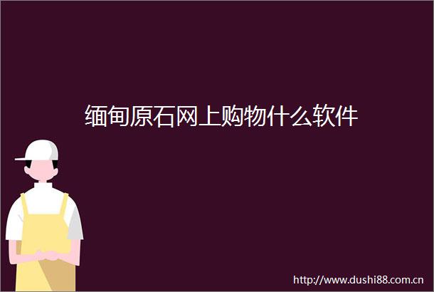 缅甸原石网上购物什么软件