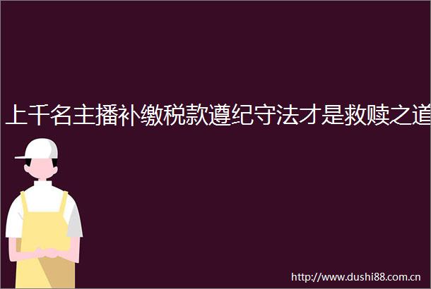 上千名主播补缴税款遵纪守法才是救赎之道