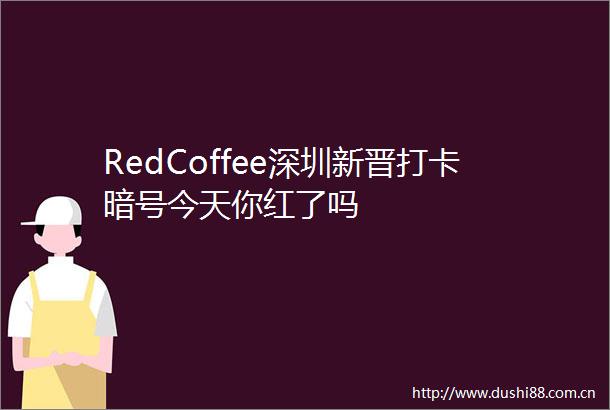 RedCoffee深圳新晋打卡暗号今天你红了吗