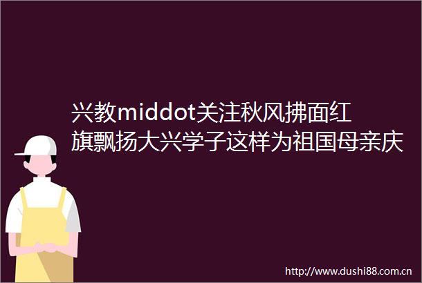 兴教middot关注秋风拂面红旗飘扬大兴学子这样为祖国母亲庆生