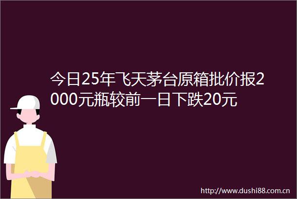 今日25年飞天茅台原箱批价报2000元瓶较前一日下跌20元