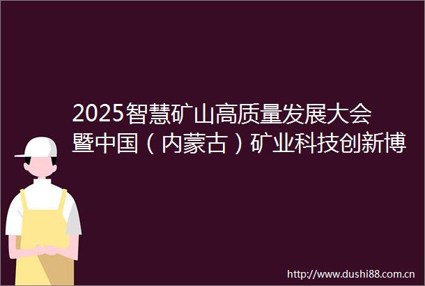 2025智慧矿山高质量发展大会暨（内蒙古）矿业科技创新博览会10月10日开幕京蒙协作聚焦绿色发展创新驱动智领矿业未来