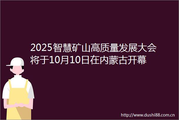 2025智慧矿山高质量发展大会将于10月10日在内蒙古开幕