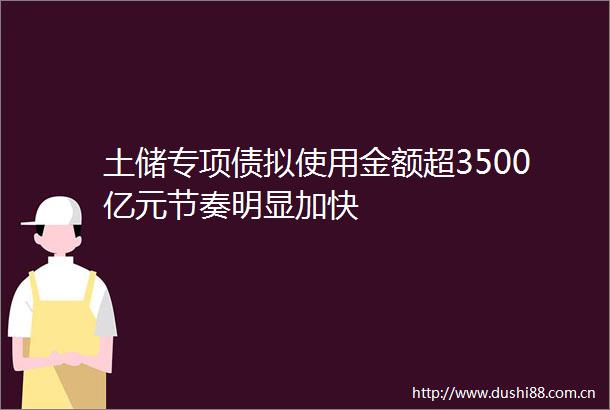土储专项债拟使用金额超3500亿元节奏明显加快