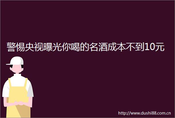 警惕央视你喝的名酒成本不到10元