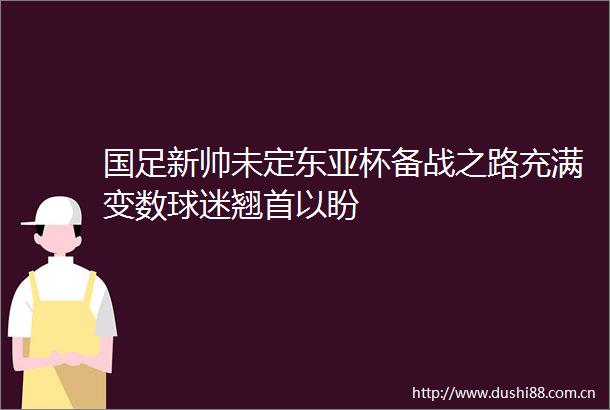 国足新帅未定杯备战之路充满变数球迷翘首以盼