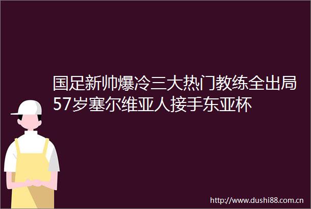 国足新帅爆冷三大热门教练全出局57岁塞尔维亚人接手杯