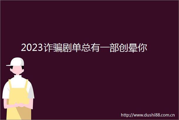 2023诈剧单总有一部创晕你
