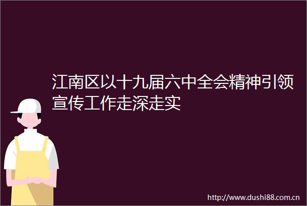 江南区以十九届六中全会精神引领宣传工作走深走实