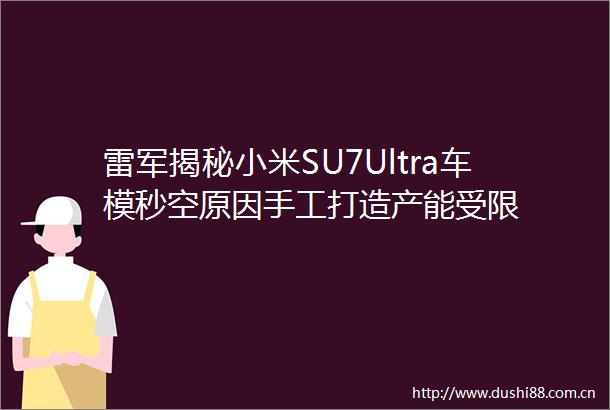 雷军揭秘小米SU7Ultra车模秒空原因手工打造产能受限