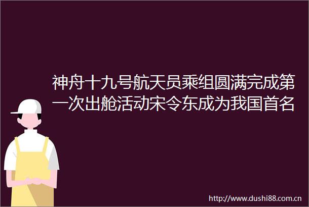 神舟十九号航天员乘组圆满完成第一次出舱活动宋令东成为我国首名太空出舱90后航天员