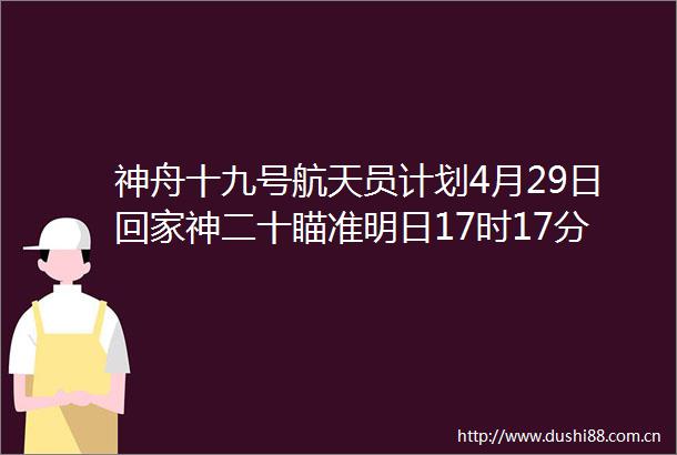 神舟十九号航天员计划4月29日回家神二十瞄准明日17时17分发射