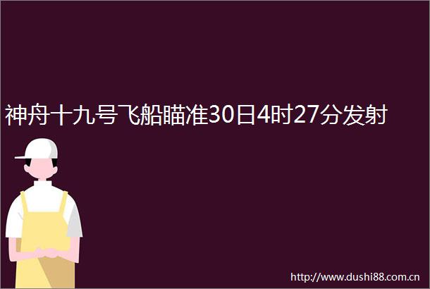 神舟十九号飞船瞄准30日4时27分发射