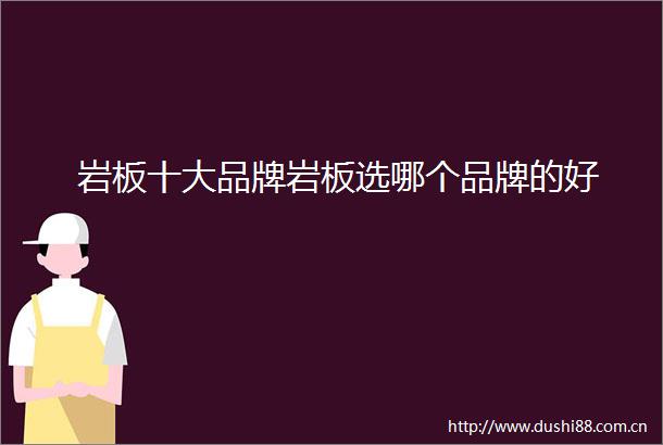 岩板十大品牌岩板选哪个品牌的好