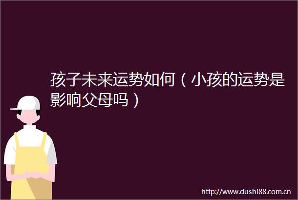 孩子未来运势如何（小孩的运势是影响父母吗）