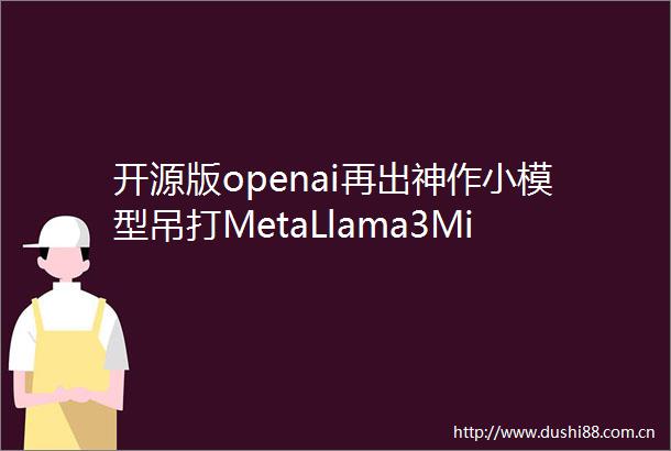 开源版openai再出神作小模型吊打MetaLlama3Ministral系列开启边缘AI革命