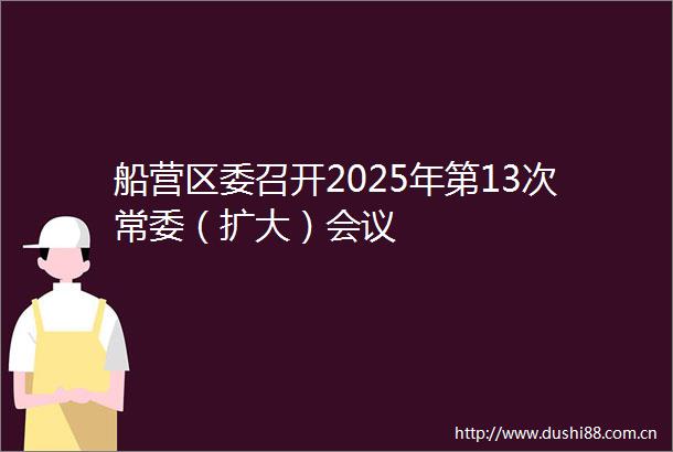 船营区委召开2025年第13次常委（扩大）会议