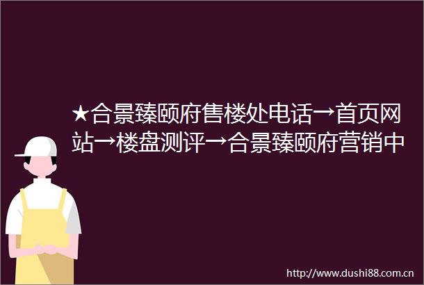 ★合景臻颐府售楼处电话→首页网站→楼盘测评→合景臻颐府营销中心电话→楼盘百科售楼处定位→★合景臻颐府24小时电话热线