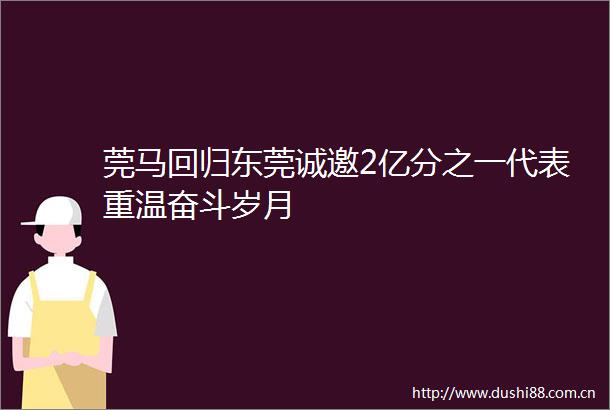 莞马回归东莞诚邀2亿分之一代表重温奋斗岁月