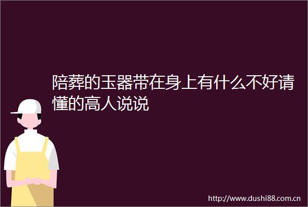 陪葬的玉器带在身上有什么不好请懂的高人说说