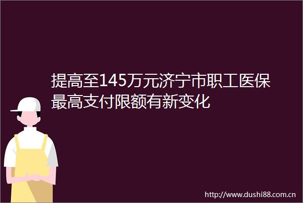 提高至145万元济宁市职工医保最高支付限额有新变化
