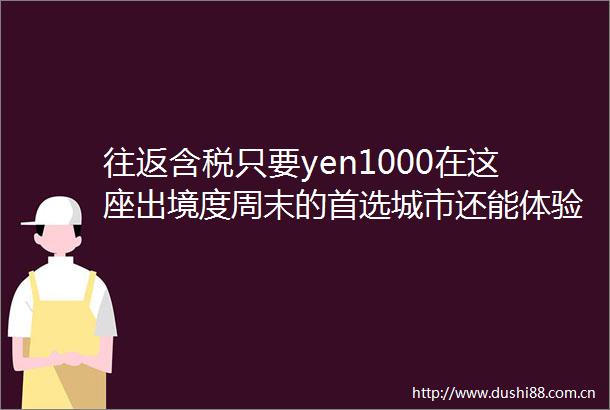 往返含税只要yen1000在这座出境度周末的首选城市还能体验最高露台夜景