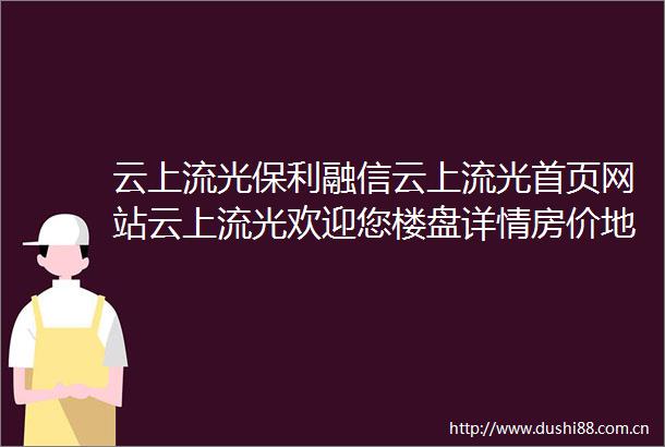 云上流光保利融信云上流光首页网站云上流光欢迎您楼盘详情房价地址
