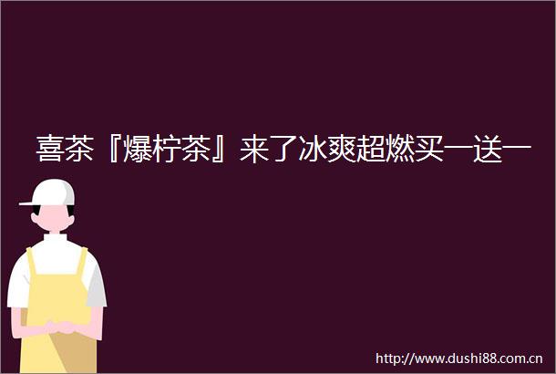喜茶『爆柠茶』来了冰爽超燃买一送一