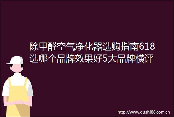 除甲醛空气净化器选购指南618选哪个品牌效果好5大品牌横评