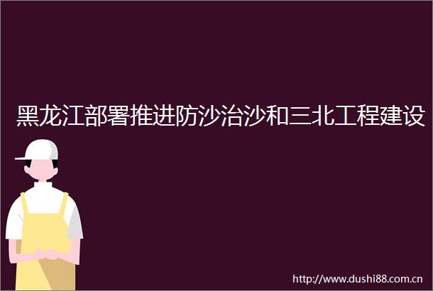 黑龙江部署推进防沙治沙和三北工程建设