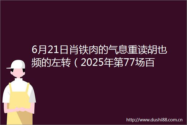 6月21日肖铁肉的气息重读胡也频的左转（2025年第77场百场校级学术讲座）