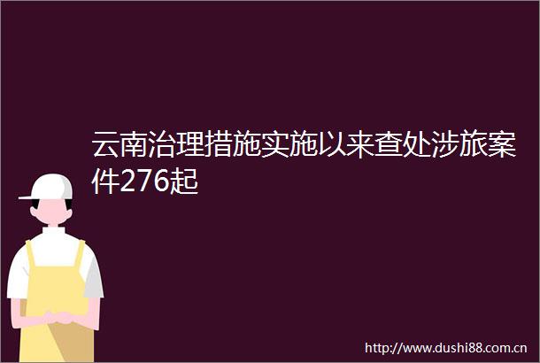 云南治理措施实施以来查处涉旅案件276起