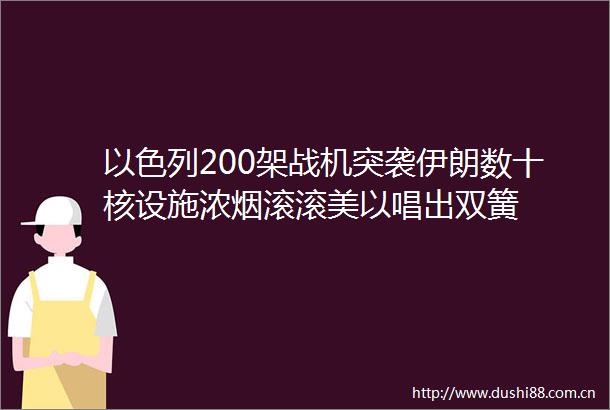 以色列200架战机突袭伊朗数十核设施浓烟滚滚美以唱出双簧