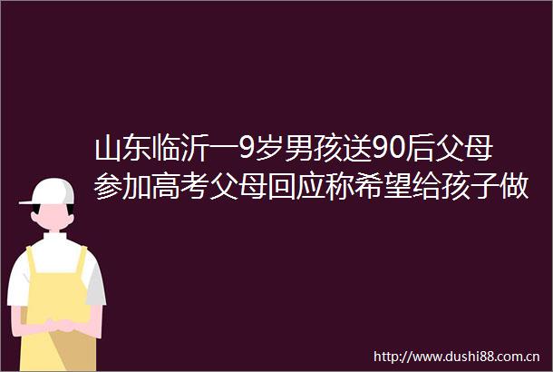 山东临沂一9岁男孩送90后父母参加高考父母回应称希望给孩子做榜样