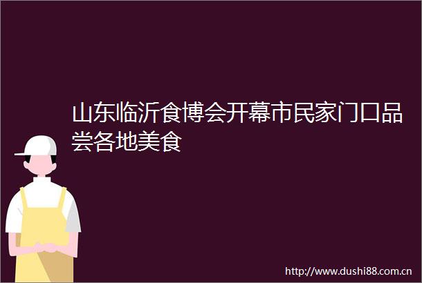 山东临沂食博会开幕市民家门口品尝各地美食