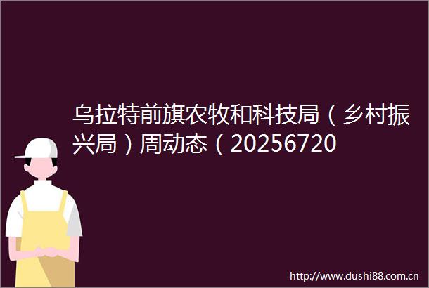 乌拉特前旗农牧和科技局（乡村振兴局）周动态（2025672025613）