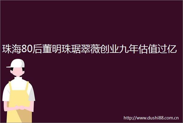 珠海80后董明珠琚翠薇创业九年估值过亿