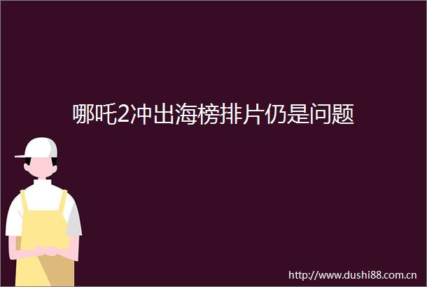 哪吒2冲出海榜排片仍是问题