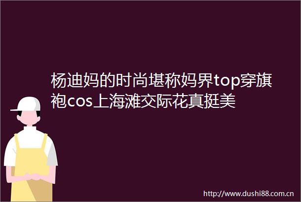 杨迪妈的时尚堪称妈界top穿旗袍cos上海滩交际花真挺美