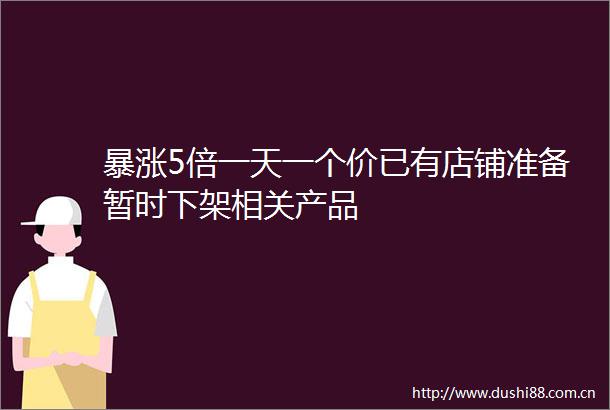 暴涨5倍一天一个价已有店铺准备暂时下架相关产品