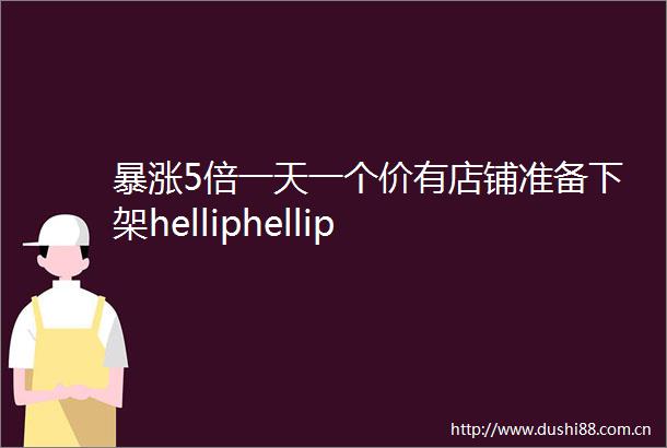 暴涨5倍一天一个价有店铺准备下架helliphellip