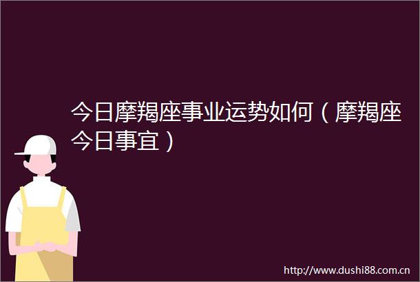 今日摩羯座事业运势如何（摩羯座今日事宜）