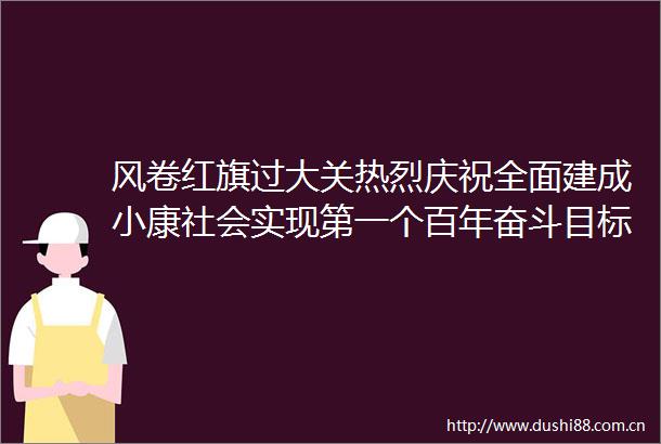 风卷红旗过大关热烈庆祝全面建成小康社会实现第一个百年奋斗目标
