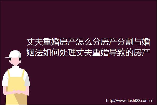 丈夫重婚房产怎么分房产分割与婚姻法如何处理丈夫重婚导致的房产