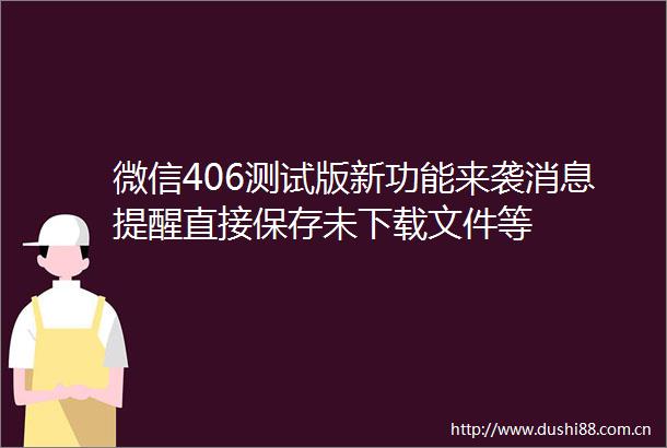 微信406测试版新功能来袭消息提醒直接保存未下载文件等