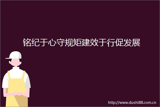 铭纪于心守规矩建效于行促发展