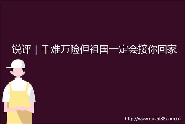锐评｜千难万险但祖国一定会接你回家