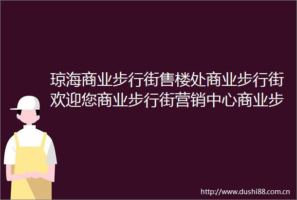 琼海商业步行街售楼处商业步行街欢迎您商业步行街营销中心商业步行街楼盘详情最新房价
